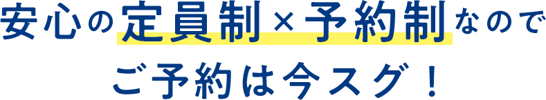 安心の定員制×予約制なのでご予約は今スグ！