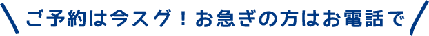 ご予約は今スグ！お急ぎの方はお電話で