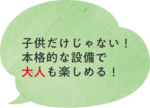 子供だけじゃない！本格的な設備で大人も楽しめる！