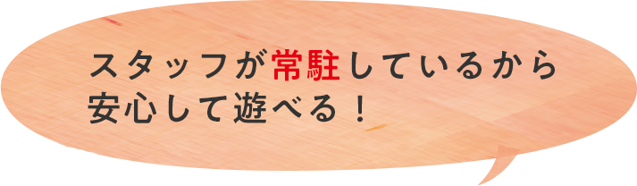 スタッフが常駐しているから安心して遊べる！